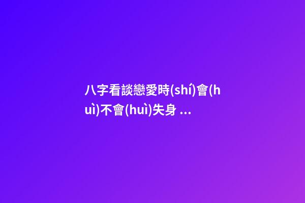 八字看談戀愛時(shí)會(huì)不會(huì)失身、車禍